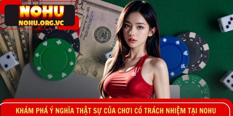 Khám phá ý nghĩa thật sự của chơi có trách nhiệm tại NOHU